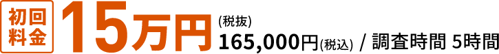 初回料金15万円(税抜) 165,000円(税込) / 調査時間5時間