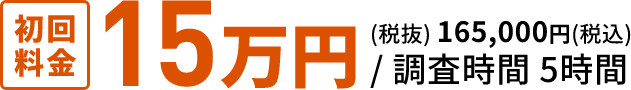 初回料金15万円(税抜) 165,000円(税込) / 調査時間5時間