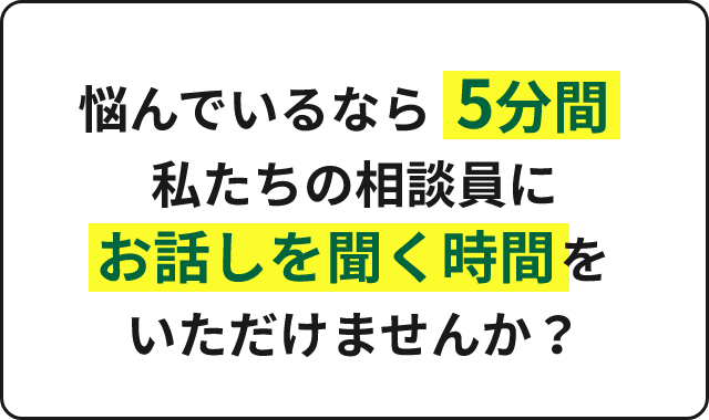 悩んでいるなら5分間私たちの相談員にお話しを聞く時間をいただけませんか?