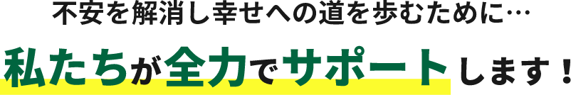 不安を解消し幸せへの道を歩むために…私たちが全力でサポートします!