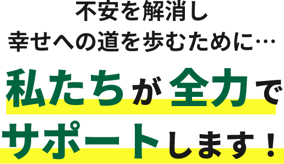 不安を解消し幸せへの道を歩むために…私たちが全力でサポートします!