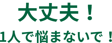 大丈夫!1人で悩まないで!
