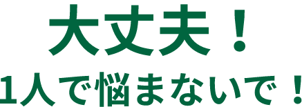大丈夫!1人で悩まないで!